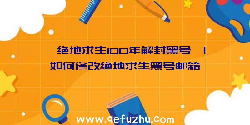 「绝地求生100年解封黑号」|如何修改绝地求生黑号邮箱